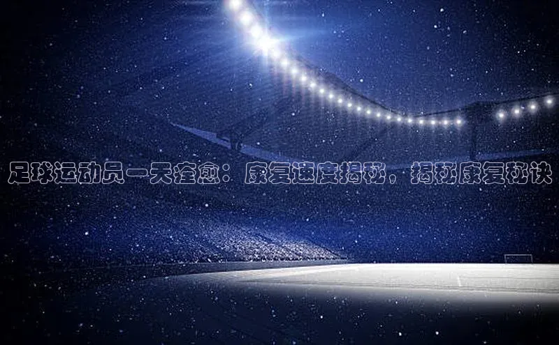 杏盛测速登录入口中文在线足球运动员一天痊愈：康复速度揭秘，揭秘康复秘诀