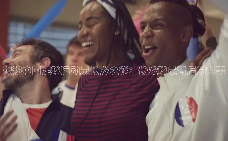 杏盛注册流程和入口宇信科技揭秘中国足球运动员长发之谜：长发球员背后的故事