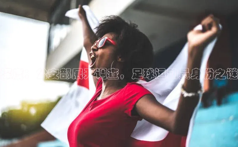 杏盛注册登录官网姚记科技深度：公安部展开调查，足球运动员身份之谜