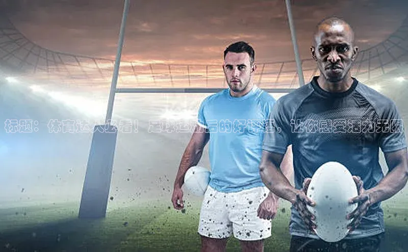 杏盛测速登录入口百度识图标题：体育达人必看！足球运动后的好评语，让你感受活力无限