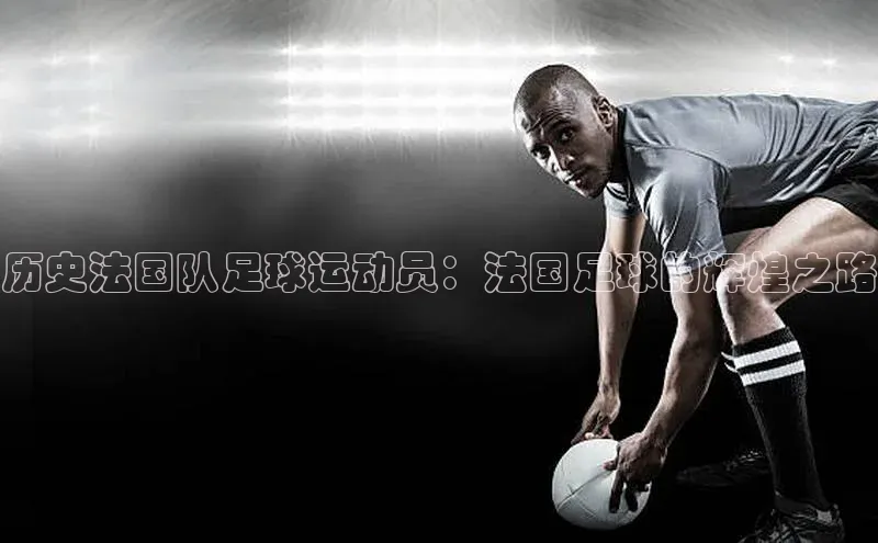 杏盛娱乐慧博云通历史法国队足球运动员：法国足球的辉煌之路