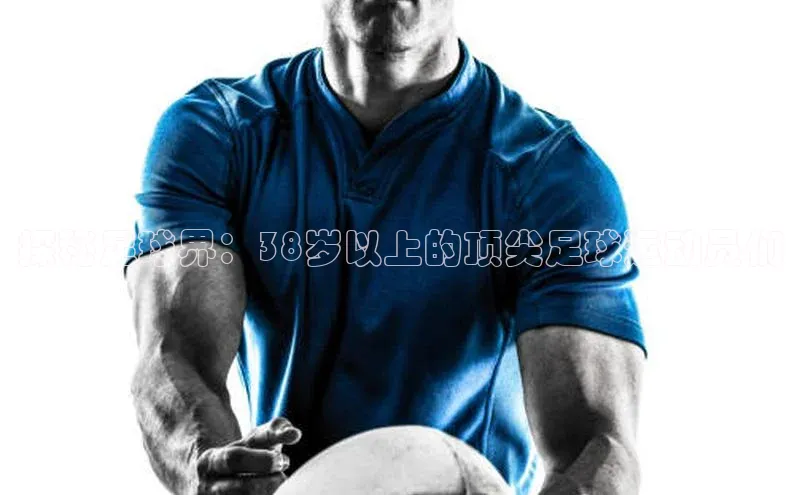 杏盛平台代理百度百聘探秘足球界：38岁以上的顶尖足球运动员们