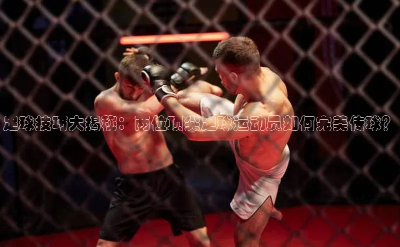 杏盛注册流程和入口百度众测足球技巧大揭秘：两位顶尖足球运动员如何完美传球？