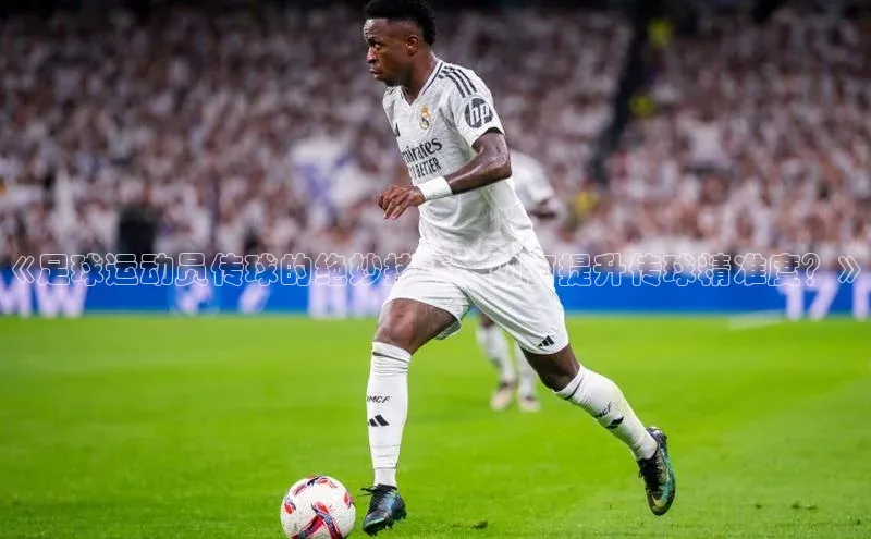 杏盛平台总代理阿里尔公司《足球运动员传球的绝妙技巧，如何提升传球精准度？》