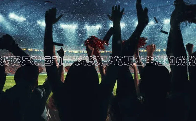 杏盛平台总代理百度网盘揭秘足球运动员莱德茨卡的职业生涯和成就