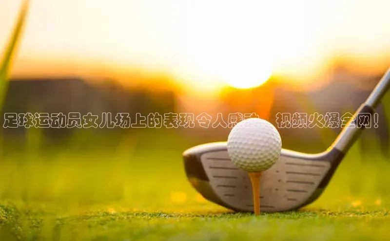 杏盛测速登录入口猫眼足球运动员女儿场上的表现令人感动，视频火爆全网！