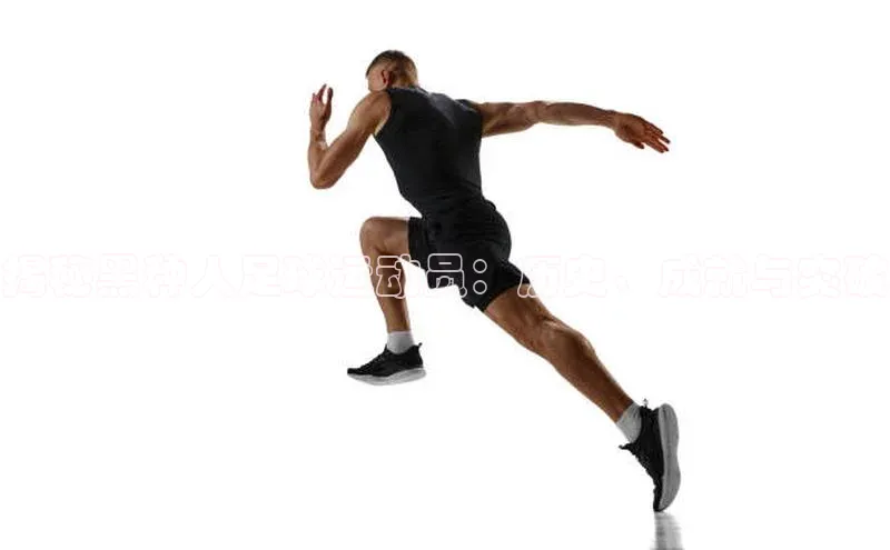 杏盛注册登录官网京东揭秘黑种人足球运动员：历史、成就与突破