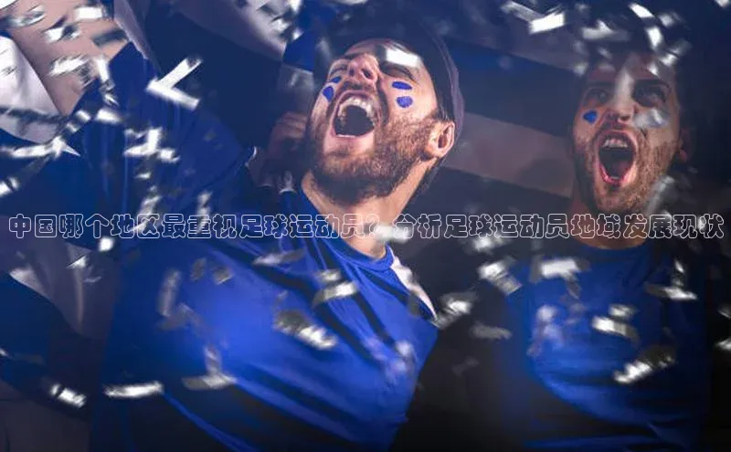 杏盛测速登录入口猫眼中国哪个地区最重视足球运动员？分析足球运动员地域发展现状