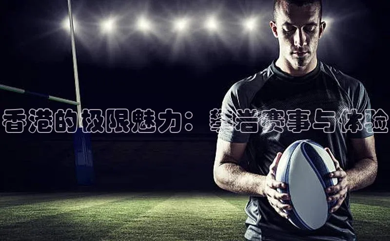 杏盛注册流程和入口文心一言香港的极限魅力：攀岩赛事与体验