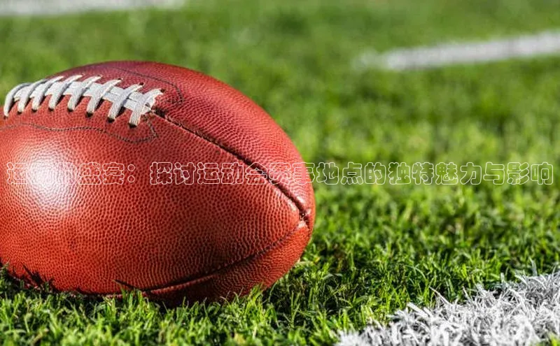 杏盛app官方下载最新版本更新内容小度商城运动的盛宴：探讨运动会赛事地点的独特魅力与影响