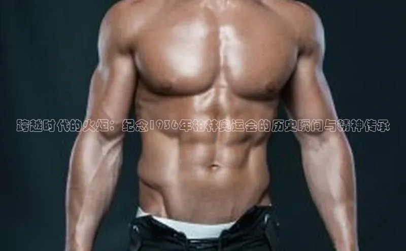 杏盛测速app官方下载最新版每日互动跨越时代的火炬：纪念1936年柏林奥运会的历史瞬间与精神传承