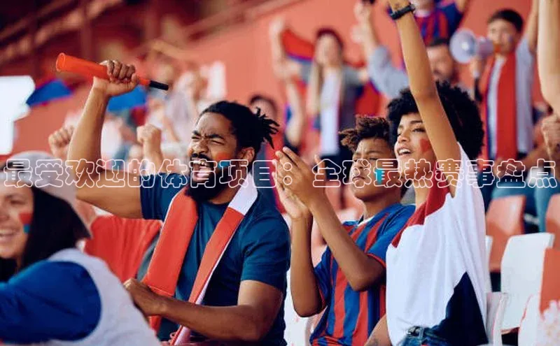 杏盛测速登录入口同程最受欢迎的体育项目：全球最热赛事盘点