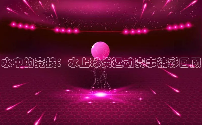 水中的竞技：水上球类运动赛事精彩回顾