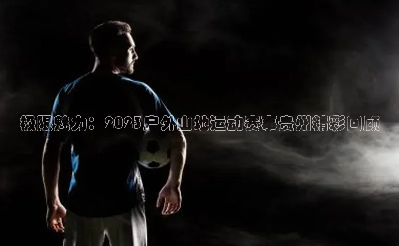 极限魅力：2023户外山地运动赛事贵州精彩回顾