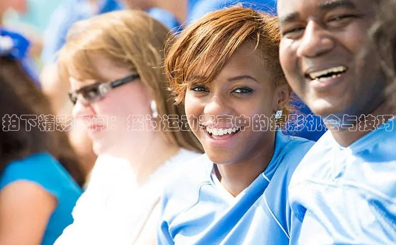 拍下精彩瞬间：探讨运动赛事中的摄影机会与技巧