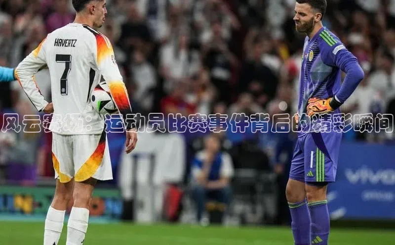 风云赛场：运动员比赛事件背后的精彩瞬间