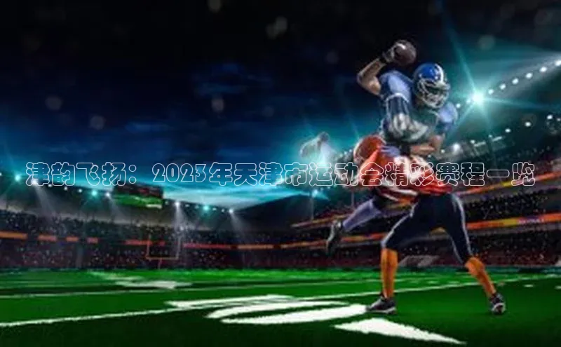 津韵飞扬：2023年天津市运动会精彩赛程一览
