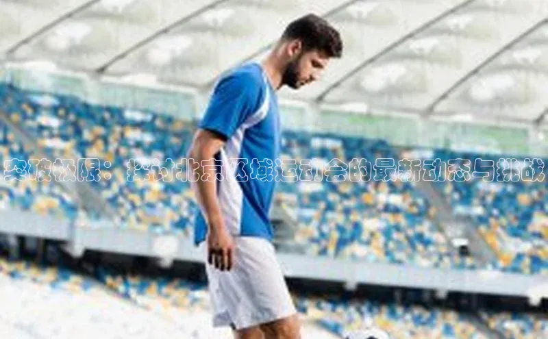 突破极限：探讨北京区域运动会的最新动态与挑战