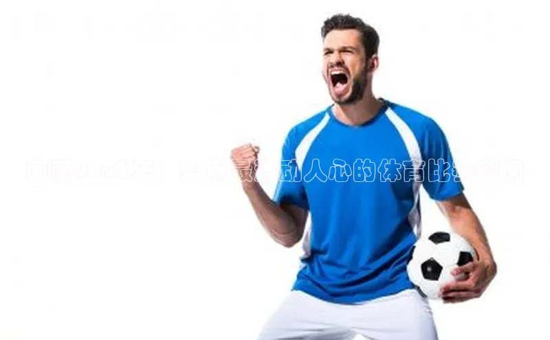 回顾2023年：盘点最激动人心的体育比赛瞬间