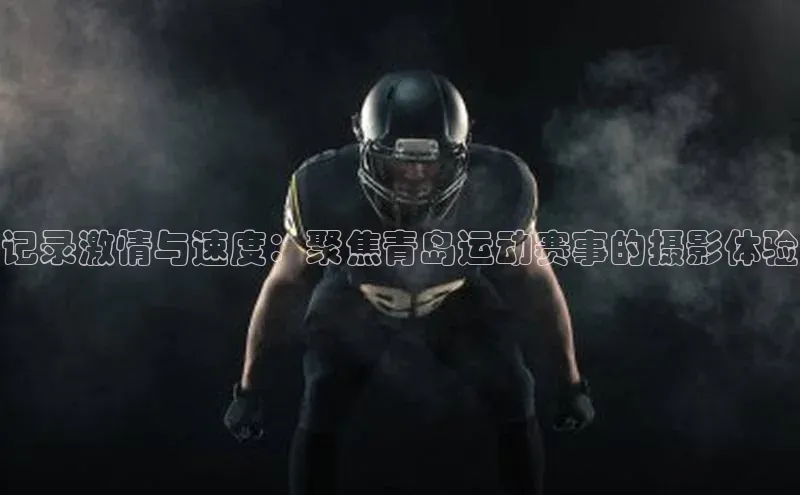 记录激情与速度：聚焦青岛运动赛事的摄影体验