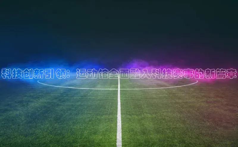 科技创新引领：运动馆全面融入科技赛事的新篇章