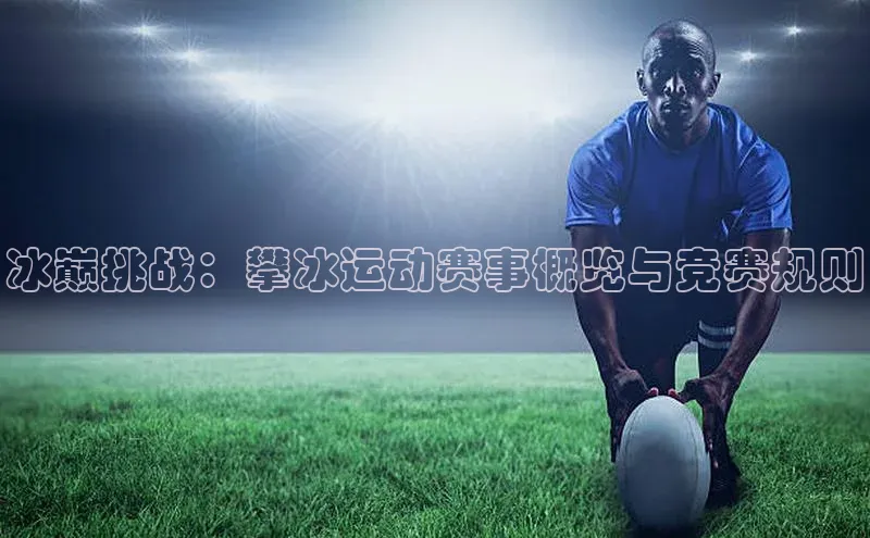 冰巅挑战：攀冰运动赛事概览与竞赛规则