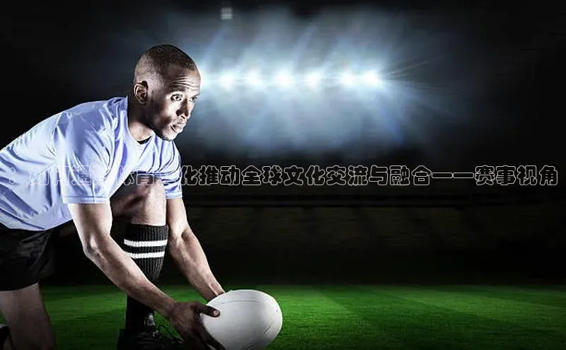 ：如何通过体育文化推动全球文化交流与融合——赛事视角