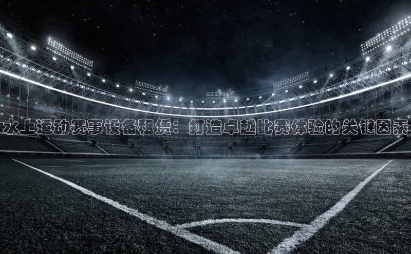 水上运动赛事设备租赁：打造卓越比赛体验的关键因素
