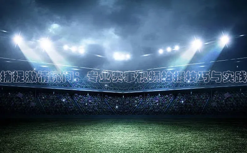 捕捉激情瞬间：专业赛事视频拍摄技巧与实践