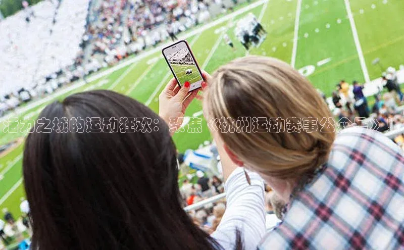 活力之城的运动狂欢：聚焦《杭州运动赛事公众号》！