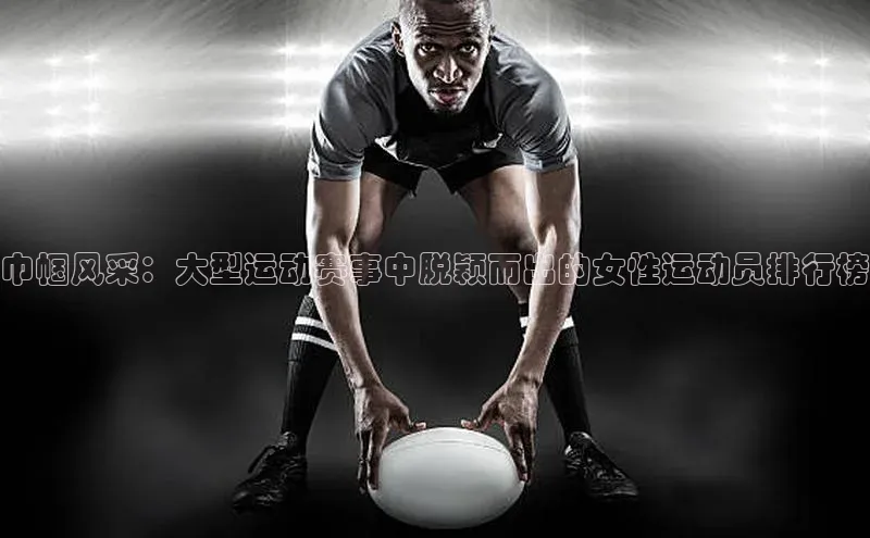 巾帼风采：大型运动赛事中脱颖而出的女性运动员排行榜