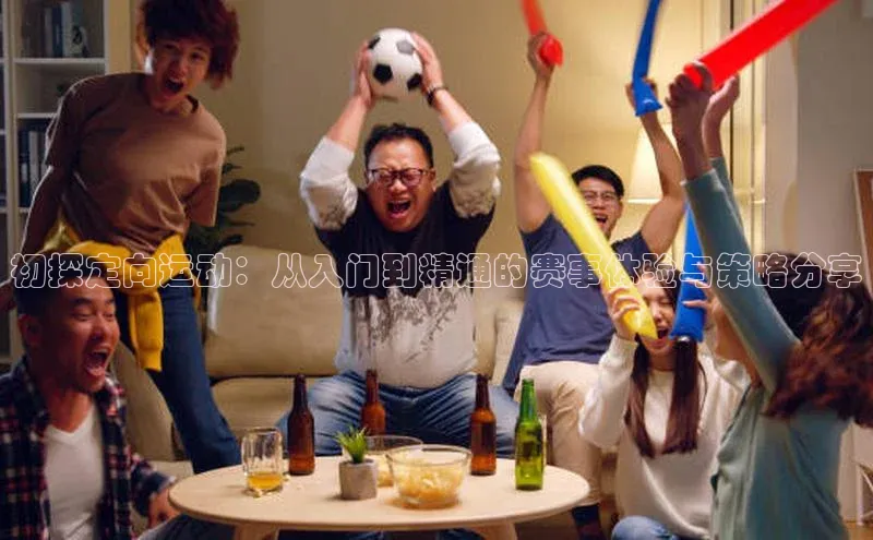 初探定向运动：从入门到精通的赛事体验与策略分享