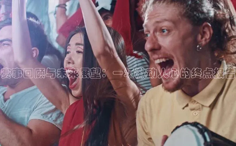 赛事回顾与未来展望：一场激动人心的终点报告