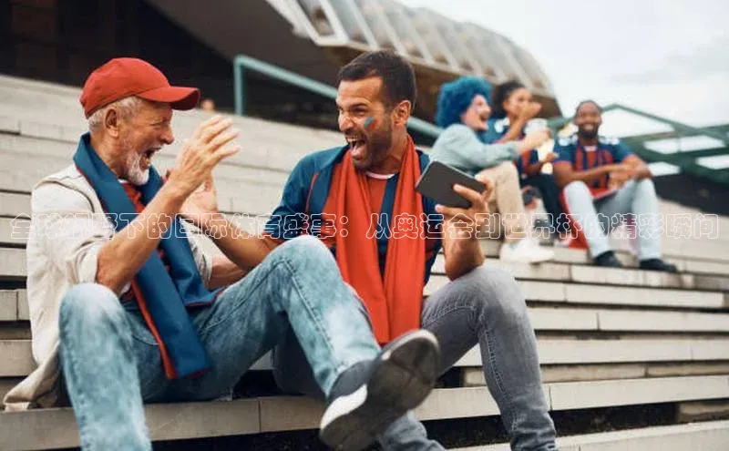 全球视野下的国际体育盛事：从奥运会到世界杯的精彩瞬间