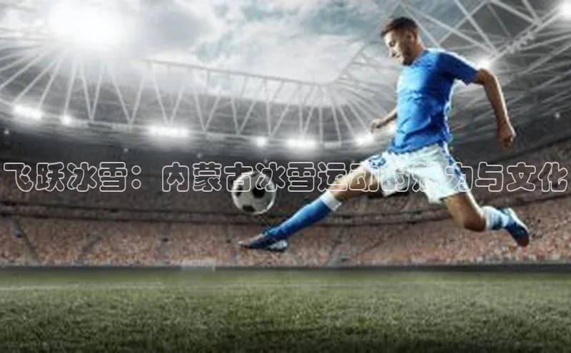 飞跃冰雪：内蒙古冰雪运动的魅力与文化