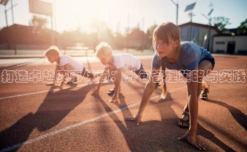 打造卓越赛事体验：外包管理策略与实践