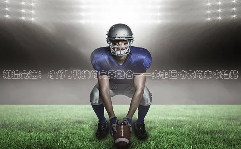 潮流竞速：时尚与科技的完美融合——赛事运动衣的未来趋势
