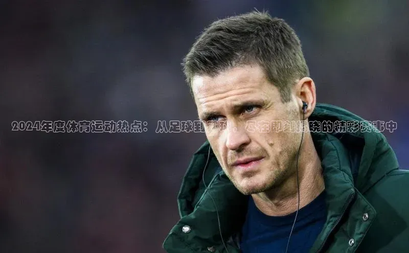 2024年度体育运动热点：从足球到网球，尽在即刻揭晓的精彩赛事中