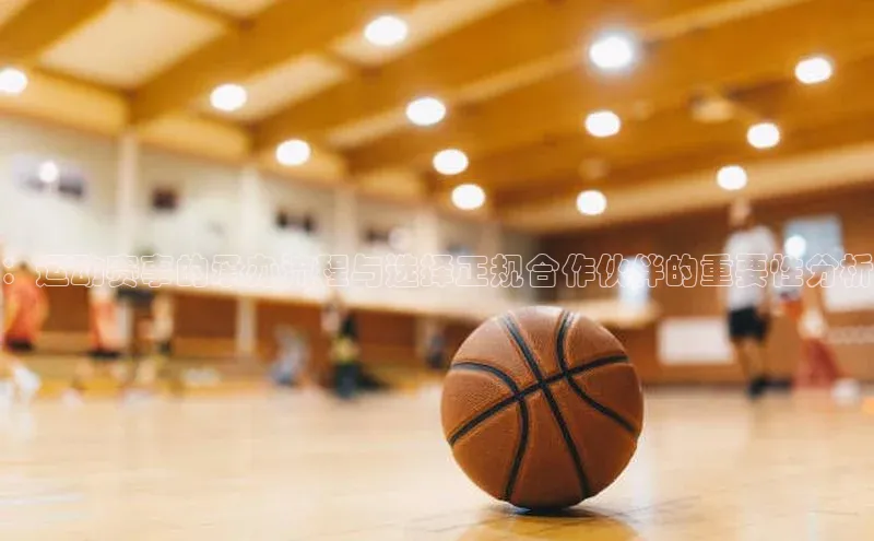 ：运动赛事的承办流程与选择正规合作伙伴的重要性分析