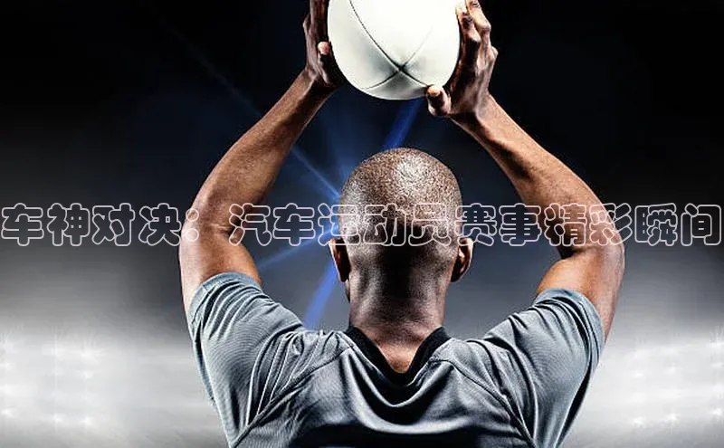 车神对决：汽车运动员赛事精彩瞬间