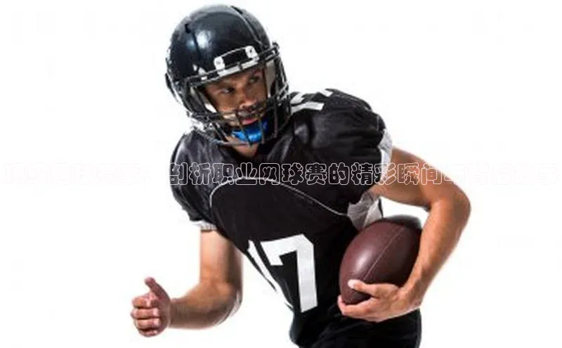 顶级网球赛事：剖析职业网球赛的精彩瞬间与背后故事