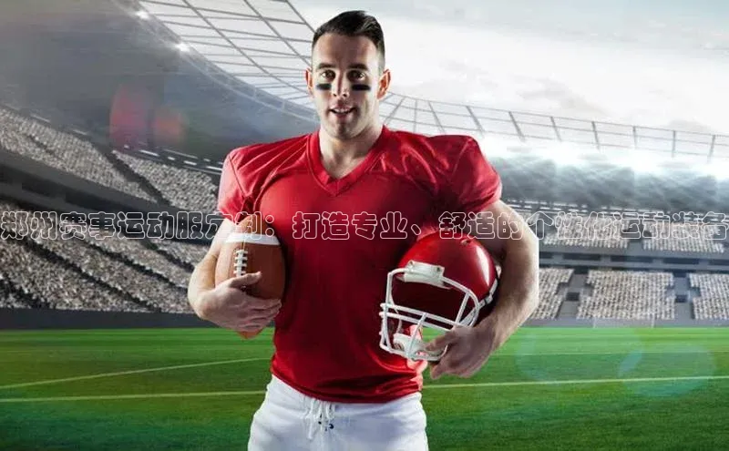 郑州赛事运动服定制：打造专业、舒适的个性化运动装备