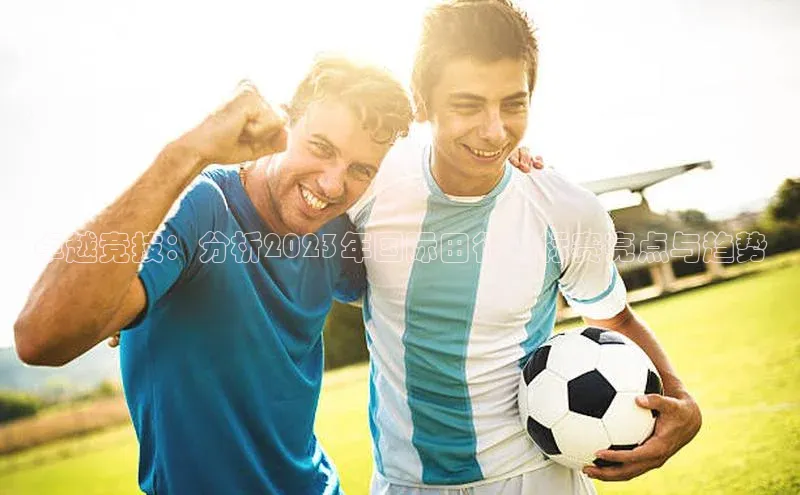 卓越竞技：分析2023年国际田径锦标赛亮点与趋势