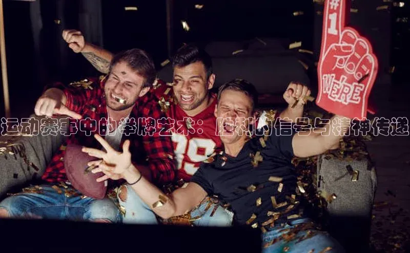 运动赛事中的举牌艺术：胜利的信号与精神传递