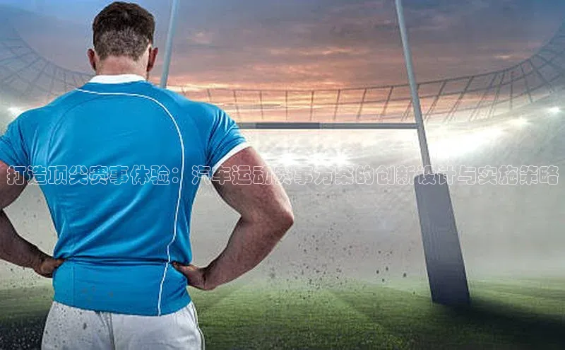 打造顶尖赛事体验：汽车运动赛事方案的创新设计与实施策略