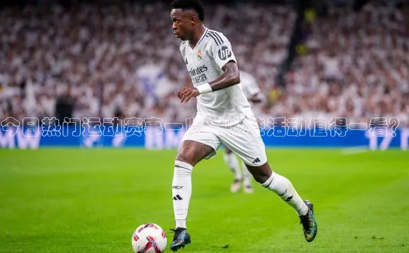 今日热门运动赛事一览：哪些活动值得一看？