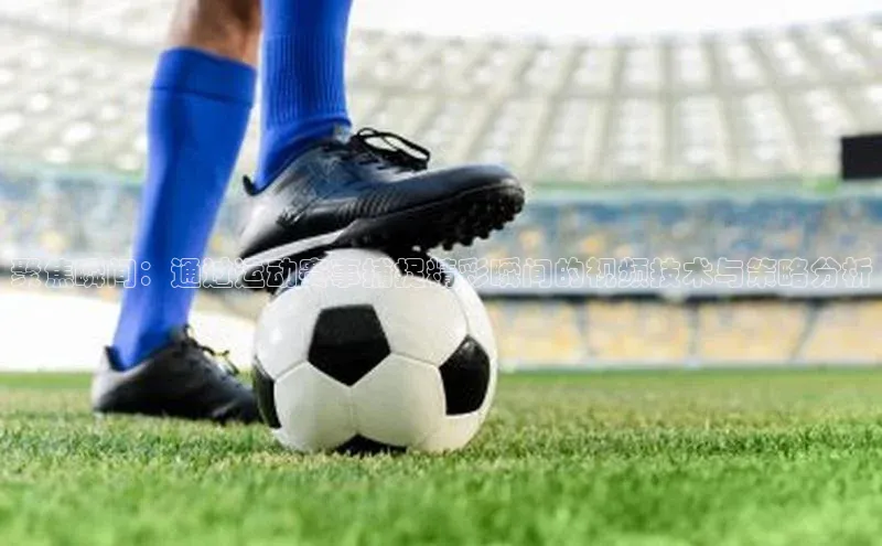 聚焦瞬间：通过运动赛事捕捉精彩瞬间的视频技术与策略分析