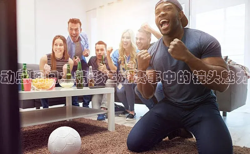 动感瞬间：精彩运动赛事中的镜头魅力