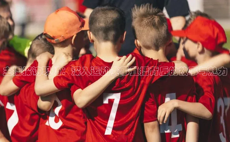 主播探访现场：深入运动赛事直播背后的故事与魅力