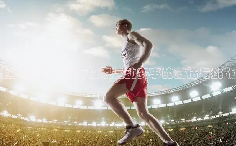 超越界限：国际极限运动赛事的激情与挑战